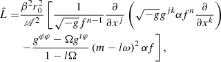 $$ \begin{aligned} \hat{L} =& \frac{\beta ^2 r_0^2}{{\fancyscript {A}}^2}\left[ \frac{1}{\sqrt{-g}f^{n-1}}\frac{\partial }{\partial x^j} \left(\sqrt{-g}g^{jk}\alpha f^n \frac{\partial }{\partial x^k}\right) \right.\nonumber \\&\left. - \frac{g^{\varphi \varphi } - \Omega g^{t\varphi }}{1-l\Omega } \left(m-l\omega \right)^2\alpha f\right], \end{aligned} $$