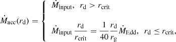 $$ \begin{aligned} \dot{M}_{\rm acc}(r_{\rm d}) = \left\{ \begin{array}{l} \dot{M}_{\rm input}, \ \ r_{\rm d} > r_{\rm crit}\\ \\ \dot{M}_{\rm input}\,\dfrac{r_{\rm d}}{r_{\rm crit}}=\dfrac{1}{40}\dfrac{r_{\rm d}}{r_{\rm g}}\dot{M}_{\rm Edd}, \ \ r_{\rm d} \le r_{\rm crit}, \end{array} \right. \end{aligned} $$