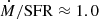$ \dot{M}/\mathrm{SFR} \approx 1.0 $