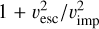 $1 + \v _{{\rm{esc}}}^2/\v _{{\rm{imp}}}^2$