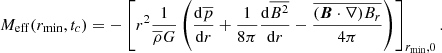 $$ \begin{aligned} M_{\rm eff}(r_{\rm min},t_c) = -\left[r^2 \frac{1}{\overline{\rho }G}\left(\frac{\mathrm{d} \overline{p}}{\mathrm{d} r} + \frac{1}{8\pi } \frac{\mathrm{d} \overline{B^2}}{\mathrm{d} r} - \frac{\overline{(\boldsymbol{B}\cdot \nabla )B_r}}{4\pi }\right)\right]_{r_{\rm min}, 0}. \end{aligned} $$