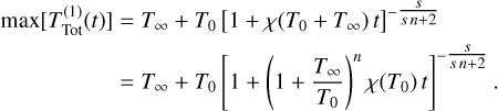 $\matrix{ {\max \left[ {T_{{\rm{Tot}}}^{(1)}(t)} \right] = {T_\infty } + {T_0}{{\left[ {1 + \chi \left( {{T_0} + {T_\infty }} \right)t} \right]}^{ - {s \over {sn + 2}}}}} \hfill \cr {\,\,\,\,\,\,\,\,\,\,\,\,\, = {T_\infty } + {T_0}{{\left[ {1 + {{\left( {1 + {{{T_\infty }} \over {{T_0}}}} \right)}^n}\chi \left( {{T_0}} \right)t} \right]}^{ - {s \over {sn + 2}}}}.} \hfill \cr } $