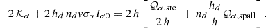 $$ \begin{aligned} -2\,\mathcal{K} _{\alpha } + 2\,h_d\,n_d v\sigma _{\alpha } I_{\alpha 0} = 2\,h \left[\frac{\mathcal{Q} _{\alpha , \mathrm {src}}}{2\,h}\, +\,n_d\frac{h_d}{h}\mathcal{Q} _{\alpha , \mathrm {spall}}\right]. \end{aligned} $$