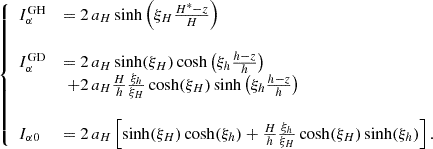 $$ \begin{aligned} {\left\{ \begin{array}{ll} I_{\alpha }^\mathrm{GH}&= 2\,a_H \sinh \left(\xi _H \frac{H^* - z}{H}\right)\\ \\ I_{\alpha }^\mathrm{GD}&= 2\,a_H \sinh (\xi _H)\cosh \left(\xi _h \frac{h - z}{h}\right)\\&\; + 2\,a_H \frac{H}{h}\frac{\xi _h}{\xi _H} \cosh (\xi _H)\sinh \left(\xi _h \frac{h - z}{h}\right)\\ \\ I_{\alpha 0}&= 2\,a_H \left[\sinh (\xi _H)\cosh (\xi _h) + \frac{H}{h}\frac{\xi _h}{\xi _H} \cosh (\xi _H)\sinh (\xi _h) \right]. \end{array}\right.} \end{aligned} $$