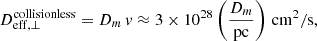 $$ \begin{aligned} D^\mathrm{collisionless}_{\rm eff, \perp } = D_m\, v \approx 3\times 10^{28}\left(\frac{D_m}{\mathrm{pc}}\right)\, \mathrm {cm}^2/\mathrm {s}, \end{aligned} $$
