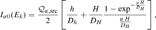$$ \begin{aligned} I_{\alpha 0}(E_k) = \frac{\mathcal{Q} _{\alpha , \mathrm {src}}}{2} \left[\frac{h}{D_h} + \frac{H}{D_H} \frac{1-\exp ^{-\frac{u\,H}{D_H}}}{\frac{u\,H}{D_H}}\right], \end{aligned} $$
