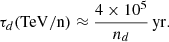 $$ \begin{aligned} \tau _d(\mathrm{TeV/n}) \approx \frac{4\times 10^{5}}{n_d}\, \mathrm {yr}. \end{aligned} $$