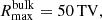 $ R^{\mathrm{bulk}}_{\max} = \rm 50\, TV, $