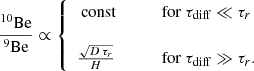 $$ \begin{aligned} \frac{\mathrm{^{10}Be}}{\mathrm{^{9}Be}} \propto \left\{ \begin{array}{ll} \text{ const}&\qquad \text{ for}\ \tau _{\rm diff} \ll \tau _{r}\\ \\ \frac{\sqrt{D\, \tau _r}}{H}&\qquad \text{ for}\ \tau _{\rm diff} \gg \tau _{r}. \end{array}\right. \end{aligned} $$