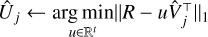 ${\hat U_j} \leftarrow \mathop {\arg \min }\limits_{u \in {^t}} {\left\| {R - u\hat V_j^ \top } \right\|_1}$