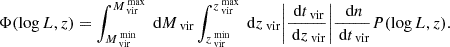 $$ \begin{aligned} \Phi (\log L,z) = \int _{M_{\text{ vir}}^{\text{ min}}}^{M_{\text{ vir}}^{\text{ max}}}\text{ d}M_{\text{ vir}}\int _{z_{\text{ vir}}^{\text{ min}}}^{z_{\text{ vir}}^{\text{ max}}}\text{ d}z_{\text{ vir}}\Biggl |\dfrac{\text{ d}t_{\text{ vir}}}{\text{ d}z_{\text{ vir}}} \Biggr |\dfrac{\text{ d}n}{\text{ d}t_{\text{ vir}}}P(\log L,z) . \end{aligned} $$