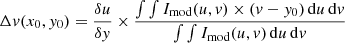 $$ \begin{aligned} \Delta v(x_0,y_0) = \frac{\delta u}{\delta y} \times \frac{\int \int I_{\mathrm{mod} }(u,v) \times (v-y_0)\,\mathrm{d}u\,\mathrm{d}v}{\int \int I_{\mathrm{mod} }(u,v)\,\mathrm{d}u\,\mathrm{d}v} \end{aligned} $$