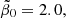 $ \tilde{\beta}_0 = 2.0, $