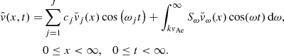 $$ \begin{aligned} \begin{split} \hat{v} (x, t) =&\sum \limits _{j = 1}^{J} c_j {\breve{v}}_j(x) \cos \left(\omega _j t\right) + \int _{k v_{\rm Ae}}^{\infty } S_\omega {\breve{v}}_\omega (x) \cos (\omega t)\,{\mathrm{d}}\omega , \\&0\le x < \infty , \quad 0\le t < \infty . \end{split} \end{aligned} $$