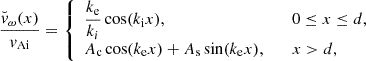 $$ \begin{aligned} \dfrac{{\breve{v}}_\omega (x)}{{v_{\rm Ai}}} = \left\{ \begin{array}{ll} \dfrac{{k_{\rm e}}}{k_i} \cos ({k_{\rm i}}x),&\quad 0 \le x \le d, \\ {A_{\rm c}}\cos ({k_{\rm e}}x) + {A_{\rm s}}\sin ({k_{\rm e}}x),&\quad x > d, \end{array} \right. \end{aligned} $$