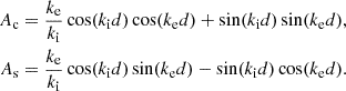 $$ \begin{aligned} \begin{split} {A_{\rm c}}&= \dfrac{{k_{\rm e}}}{{k_{\rm i}}} \cos ({k_{\rm i}}d) \cos ({k_{\rm e}}d) + \sin ({k_{\rm i}}d) \sin ({k_{\rm e}}d), \\ {A_{\rm s}}&= \dfrac{{k_{\rm e}}}{{k_{\rm i}}} \cos ({k_{\rm i}}d) \sin ({k_{\rm e}}d) - \sin ({k_{\rm i}}d) \cos ({k_{\rm e}}d). \end{split} \end{aligned} $$