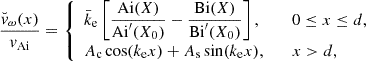 $$ \begin{aligned} \dfrac{{\breve{v}}_\omega (x)}{{v_{\rm Ai}}} = \left\{ \begin{array}{ll} {\bar{k}_{\rm e}}\left[\dfrac{{\mathrm{Ai}}(X)}{{\mathrm{Ai}}^{\prime }(X_0)}-\dfrac{{\mathrm{Bi}}(X)}{{\mathrm{Bi}}^{\prime }(X_0)} \right],&\quad 0 \le x \le d, \\ {A_{\rm c}}\cos ({k_{\rm e}}x) + {A_{\rm s}}\sin ({k_{\rm e}}x),&\quad x > d, \end{array} \right. \end{aligned} $$