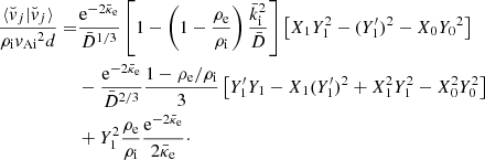 $$ \begin{aligned} \dfrac{{\langle {\breve{v}}_j |{\breve{v}}_j\rangle }}{{\rho _{\rm i}}{v_{\rm Ai}}^2 d} =&\dfrac{{\mathrm{e}^{-2{\bar{\kappa }_{\rm e}}}}}{{\bar{D}}^{1/3}} \left[1-\left(1-\dfrac{{\rho _{\rm e}}}{{\rho _{\rm i}}}\right)\dfrac{{\bar{k}_{\rm i}}^2}{{\bar{D}}} \right] \left[X_1 Y_1^2- (Y_1^{\prime })^2-X_0 {Y_0}^2 \right] \nonumber \\& -\dfrac{{\mathrm{e}^{-2{\bar{\kappa }_{\rm e}}}}}{{\bar{D}}^{2/3}} \dfrac{1-{\rho _{\rm e}}/{\rho _{\rm i}}}{3} \left[Y_1^{\prime } Y_1-X_1 (Y_1^{\prime })^2+X_1^2 Y_1^2-X_0^2 Y_0^2 \right] \nonumber \\& + Y_1^2 \dfrac{{\rho _{\rm e}}}{{\rho _{\rm i}}} \dfrac{{\mathrm{e}^{-2{\bar{\kappa }_{\rm e}}}}}{2{\bar{\kappa }_{\rm e}}}\cdot \end{aligned} $$