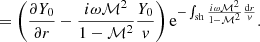 $$ \begin{aligned}&= \left( {\partial Y_0\over \partial r} -{i\omega \mathcal{M}^2\over 1-\mathcal{M}^2}{ Y_0\over { v}} \right) \mathrm{e}^{-\int _{\rm sh} {i\omega \mathcal{M}^2\over 1-\mathcal{M}^2}{\mathrm{d}r\over { v}}}. \end{aligned} $$
