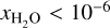 ${x_{{{\rm{H}}_2}{\rm{O}}}} < {10^{ - 6}}$
