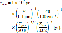 $$ \begin{aligned} \begin{aligned} \tau _{\rm acc} =&\, 1\times 10^{7} \, \text{ yr} \\&\times \left(\frac{ a }{0.1\, \upmu \mathrm{m}}\right)^{-1} \left(\frac{ n _{\rm H}}{100\, \mathrm{cm}^{-3}}\right)^{-1} \\&\times \left(\frac{ T _{\rm gas}}{20\, \mathrm{K}}\right)^{-1/2} \left(\frac{ Z _{\rm gas}}{0.02}\right)^{-1} [\mathrm {yr}], \end{aligned} \end{aligned} $$