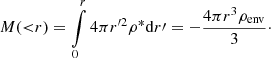 $$ \begin{aligned} M({ < }r) = \int \limits _0^r 4\pi r^{\prime 2} \rho ^* \mathrm{d}r\prime = - \frac{4\pi r^3 \rho _{\rm env}}{3}\cdot \end{aligned} $$