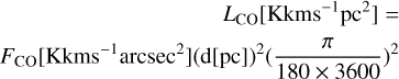 $\matrix{ \hfill {{L_{{\rm{CO}}}}\left[ {{\rm{Kkm}}{{\rm{s}}^{ - 1}}{\rm{p}}{{\rm{c}}^2}} \right] = } \cr \hfill {{F_{{\rm{CO}}}}\left[ {{\rm{Kkm}}{{\rm{s}}^{ - 1}}{{{\mathop{\rm arcsec}\nolimits} }^2}} \right]{{({\rm{d}}[{\rm{pc}}])}^2}{{\left( {{\pi \over {180 \times 3600}}} \right)}^2}} \cr } $