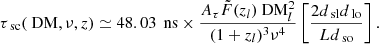 $$ \begin{aligned} \tau _{\text{ sc}} (\text{ DM}, \nu , z) \simeq 48.03\,\text{ ns} \times \dfrac{A_{\tau }\tilde{F}(z_l)\text{ DM}_l^2}{(1+z_l)^3\nu ^4} \left[ \dfrac{2d_{\text{ sl}}d_{\text{ lo}}}{Ld_{\text{ so}}} \right]. \end{aligned} $$