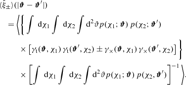 $$ \begin{aligned}&\nonumber \langle \hat{\xi }_\pm \rangle (|{\boldsymbol{\vartheta }}-{\boldsymbol{\vartheta }}^{\prime }|) \\&\quad = \Bigg \langle \Bigg \{ \int \text{ d}{\chi _1}\int \text{ d}{\chi _2}\int \mathrm{d} ^2{\vartheta } p(\chi _1;{\boldsymbol{\vartheta }})\, p(\chi _2;{\boldsymbol{\vartheta }}^{\prime })\, \\&\nonumber \quad \quad \quad \times \left[\gamma _\mathrm{t} ({\boldsymbol{\vartheta }}, \chi _1)\, \gamma _\mathrm{t} ({\boldsymbol{\vartheta }}^{\prime }, \chi _2) \pm \gamma _{\times }({\boldsymbol{\vartheta }}, \chi _1)\, \gamma _{\times }({\boldsymbol{\vartheta }}^{\prime }, \chi _2) \right] \Bigg \} \\&\nonumber \quad \qquad \times \left[\int \text{ d}{\chi _1}\int \text{ d}{\chi _2}\int \mathrm{d} ^2{\vartheta } p(\chi _1;{\boldsymbol{\vartheta }})\, p(\chi _2,{\boldsymbol{\vartheta }}^{\prime })\right]^{-1} \Bigg \rangle . \end{aligned} $$