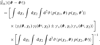 $$ \begin{aligned}&\nonumber \langle \hat{\xi }_\pm \rangle (|{\boldsymbol{\vartheta }}-{\boldsymbol{\vartheta }}{\prime }|) \\&\quad = \Bigg [ \int \text{ d}{\chi _1}\int \text{ d}{\chi _2}\int \mathrm{d} ^2{\vartheta } \langle p(\chi _1,{\boldsymbol{\vartheta }})\, p(\chi _2,{\boldsymbol{\vartheta }}^{\prime })\rangle \\&\nonumber \quad \quad \quad \times \langle \gamma _\mathrm{t} ({\boldsymbol{\vartheta }}, \chi _1)\, \gamma _\mathrm{t} ({\boldsymbol{\vartheta }}{\prime }, \chi _2) \pm \gamma _{\times }({\boldsymbol{\vartheta }}, \chi _1)\, \gamma _{\times }({\boldsymbol{\vartheta }}{\prime }, \chi _2) \rangle \Bigg ] \\&\nonumber \quad \qquad \times \left[\int \text{ d}{\chi _1}\int \text{ d}{\chi _2}\int \mathrm{d} ^2{\vartheta } \langle p(\chi _1,{\boldsymbol{\vartheta }})\, p(\chi _2,{\boldsymbol{\vartheta }}{\prime })\rangle \right]^{-1}. \end{aligned} $$