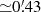 $ {\simeq}0{{\overset{\prime}{.}}}43 $