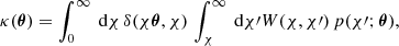 $$ \begin{aligned} \kappa ({\boldsymbol{\theta }}) = \int _0^\infty \text{ d}{\chi }\,\delta (\chi {\boldsymbol{\theta }}, \chi ) \, \int _\chi ^\infty \text{ d}{\chi \prime } W(\chi , \chi \prime )\,p(\chi \prime ; {\boldsymbol{\theta }}), \end{aligned} $$