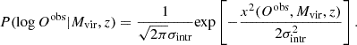 $$ \begin{aligned} P(\log O^\mathrm{obs}| M_{\rm vir}, z) = \frac{1}{\sqrt{2\pi } \sigma _{\rm intr}} \mathrm{exp}\left[ -\frac{ x^2 (O^\mathrm{obs}, M_{\rm vir},z)}{2\sigma _{\rm intr}^2} \right]. \end{aligned} $$