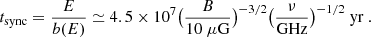 $$ \begin{aligned} t_{\rm sync}=\frac{E}{b(E)} \simeq 4.5 \times 10^7 \big ( \frac{B}{10~\mu \mathrm{G}} \big )^{-3/2} \big (\frac{\nu }{\mathrm{GHz}}\big )^{-1/2}~\mathrm{yr}\ . \end{aligned} $$
