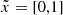 $ \tilde{x} = [0,1] $