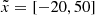 $ \tilde{x} = [-20, 50] $
