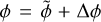 $\phi = \tilde \phi + \Delta \phi $