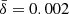 $ \bar{\delta}=0.002 $