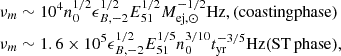 $$ \begin{aligned} \nu _m&\sim 10^4n_0^{1/2}\epsilon _{B,-2}^{1/2}E_{51}^{1/2}M_{\mathrm{ej},\odot }^{-1/2} \mathrm{Hz}, \mathrm{(coasting phase)}\nonumber \\ \nu _m&\sim 1.6\times 10^5\epsilon _{B,-2}^{1/2}E_{51}^{1/5}n_0^{3/10}t_{\rm yr}^{-3/5}\mathrm{Hz} {(\mathrm {ST\, phase})}, \end{aligned} $$