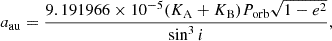 $$ \begin{aligned} a_\mathrm{au}&= \frac{9.191966\times 10^{-5} (K_\mathrm{A} + K_\mathrm{B} ) P_\mathrm{orb} \sqrt{1 - e^2}}{\sin ^3 i}, \end{aligned} $$