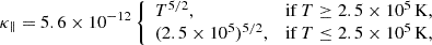 $$ \begin{aligned}&\kappa _{\parallel } = 5.6 \times 10^{-12} \left\{ \begin{array}{ll} T^{5/2},&\mathrm{if}\,T\ge 2.5 \times 10^5\, {\mathrm{K}}, \\ (2.5\times 10^5)^{5/2},&\mathrm{if}\,T\le 2.5 \times 10^5\,{\mathrm{K}},\end{array}\right.\end{aligned} $$
