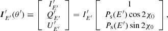 $$ \begin{aligned} \boldsymbol{I}^{\prime }_{E^{\prime }}(\theta ^{\prime }) \equiv \left[ \begin{array}{c} I_{E^{\prime }}^{\prime } \\ Q_{E^{\prime }}^{\prime } \\ U_{E^{\prime }}^{\prime } \end{array} \right] = I_{E^{\prime }}^{\prime } \left[ \begin{array}{c} 1 \\ P_{\rm s}(E^{\prime }) \cos 2\chi _0 \\ P_{\rm s}(E^{\prime }) \sin 2\chi _0 \end{array} \right] , \end{aligned} $$