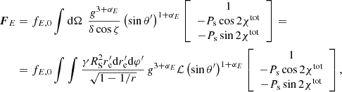 $$ \begin{aligned} \boldsymbol{F}_E&= f_{E,0} \int \mathrm{d} \Omega \, \ \frac{g^{3+\alpha _E}}{\delta \cos \zeta } \left( \sin \theta ^{\prime } \right)^{1+\alpha _{E}} \left[ \begin{array}{c} 1 \\ - P_{\rm s} \cos 2\chi ^\mathrm{tot} \\ - P_{\rm s} \sin 2\chi ^\mathrm{tot} \end{array} \right] = \nonumber \\&= f_{E,0} \int \int \frac{\gamma {R}_{\rm S}^2 r^{\prime }_{\rm e}\mathrm{d} r^{\prime }_{\rm e}\mathrm{d}\varphi ^{\prime }}{\sqrt{1-1/r}} \, g^{3+\alpha _E} \mathcal{L} \left( \sin \theta ^{\prime } \right)^{1+\alpha _{E}} \left[ \begin{array}{c} 1 \\ - P_{\rm s} \cos 2\chi ^\mathrm{tot} \\ - P_{\rm s} \sin 2\chi ^\mathrm{tot} \end{array} \right] , \end{aligned} $$