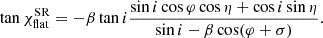 $$ \begin{aligned} \tan \chi ^\mathrm{SR}_{\rm flat} = - \beta \tan i \frac{\sin i \cos \varphi \cos \eta + \cos i \sin \eta }{\sin i - \beta \cos (\varphi +\sigma )}. \end{aligned} $$