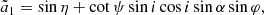 $$ \begin{aligned} \tilde{a}_1&= \sin \eta + \cot \psi \sin i \cos i \sin \alpha \sin \varphi , \end{aligned} $$