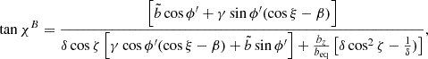 $$ \begin{aligned} \tan \chi ^{B} = \frac{\left[ \tilde{b} \cos \phi ^{\prime } + \gamma \sin \phi ^{\prime } (\cos \xi - \beta )\right]}{\delta \cos \zeta \left[ \gamma \cos \phi ^{\prime }(\cos \xi - \beta ) + \tilde{b}\sin \phi ^{\prime }\right] +\frac{b_{z}}{b_{\rm eq}} \left[ \delta \cos ^2\zeta - \frac{1}{\delta })\right]}, \end{aligned} $$