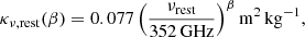 $$ \begin{aligned} \kappa _{\nu ,\mathrm{rest}}(\beta ) = 0.077 \left( \dfrac{\nu _{\rm rest}}{\mathrm{352\,GHz}} \right)^{\beta } \mathrm{m^{2}\,kg^{-1}} ,\end{aligned} $$