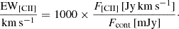 $$ \begin{aligned} \dfrac{\mathrm{EW_{[CII]}}}{\mathrm{km\,s^{-1}}} = 1000 \times \dfrac{F_{\rm [CII]}\,[\mathrm{Jy\,km\,s^{-1}}]}{F_{\rm cont}\,\mathrm{[mJy]}} \cdot \end{aligned} $$