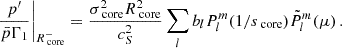 $$ \begin{aligned} \left.\frac{p^{\prime }}{\bar{p}\Gamma _{1}} \right \vert_{R_{\text{ core}}^{-}} =\frac{\sigma _{\text{ core}}^{2}R_{\text{ core}}^{2}}{c_{S}^{2}}\sum _{l}b_{l}P_{l}^{m}(1/s_{\text{ core}})\tilde{P}_{l}^{m}(\mu ) \, . \end{aligned} $$