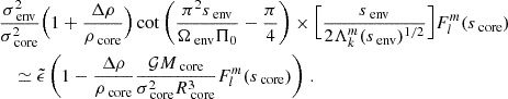 $$ \begin{aligned}&\frac{\sigma _{\text{ env}}^{2}}{\sigma _{\text{ core}}^{2}}\Big (1+\frac{\Delta \rho }{\rho _{\text{ core}}}\Big )\cot \left(\frac{\pi ^{2}s_{\text{ env}}}{\Omega _{\text{ env}}\Pi _0}-\frac{\pi }{4}\right) \times \Big [\frac{s_{\text{ env}}}{2\Lambda _{k}^{m}(s_{\text{ env}})^{1/2}}\Big ]F_{l}^{m}(s_{\text{ core}}) \nonumber \\&\quad \simeq \tilde{\epsilon }\left(1 - \frac{\Delta \rho }{\rho _{\text{ core}}}\frac{\mathcal{G} M_{\text{ core}}}{\sigma _{\text{ core}}^{2}R_{\text{ core}}^{3}}F_{l}^{m}(s_{\text{ core}})\right) \, . \end{aligned} $$
